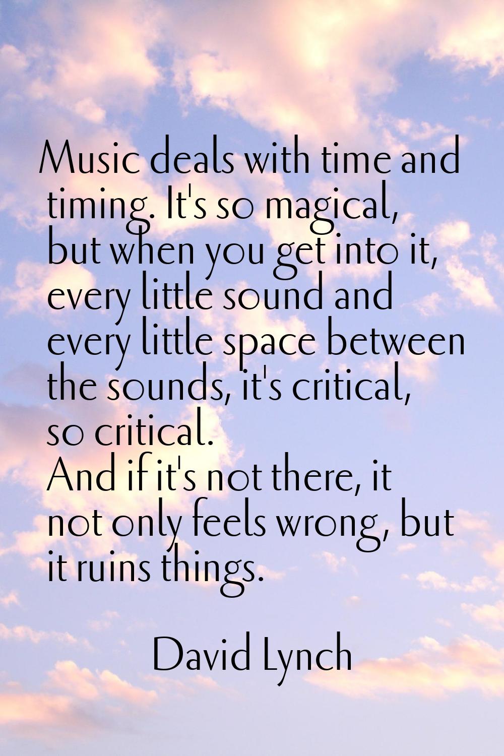 Music deals with time and timing. It's so magical, but when you get into it, every little sound and
