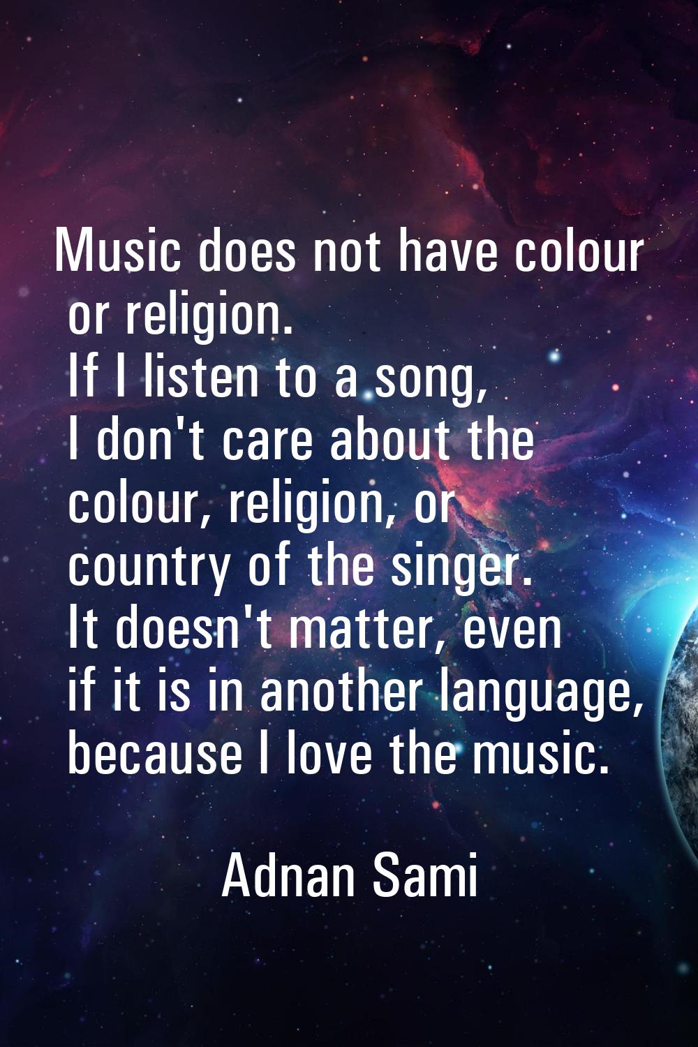 Music does not have colour or religion. If I listen to a song, I don't care about the colour, relig