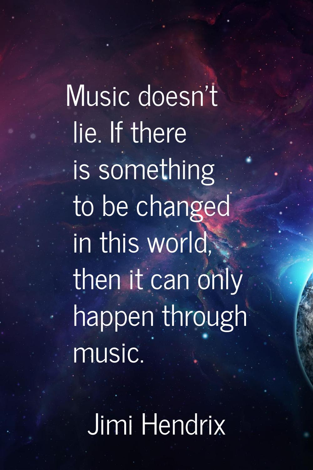 Music doesn't lie. If there is something to be changed in this world, then it can only happen throu
