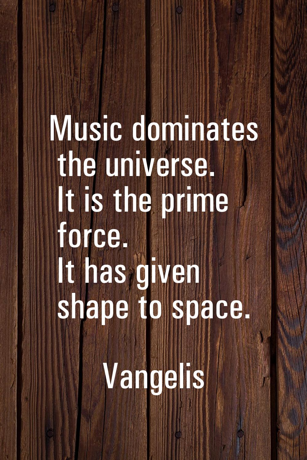 Music dominates the universe. It is the prime force. It has given shape to space.