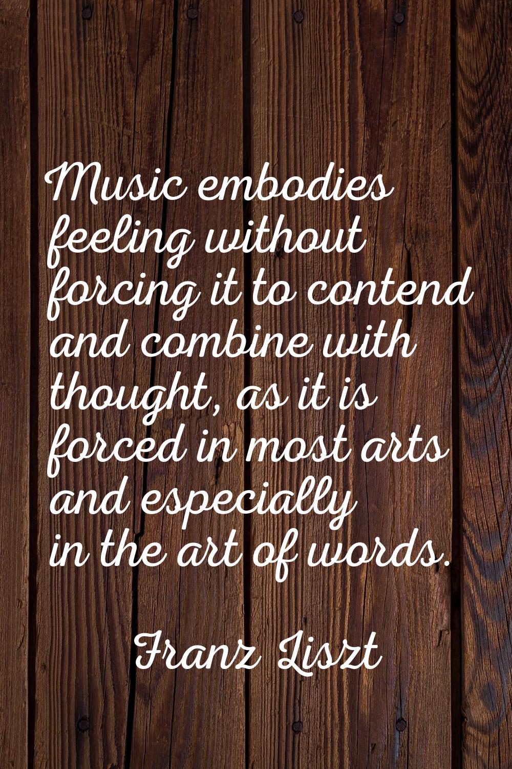 Music embodies feeling without forcing it to contend and combine with thought, as it is forced in m