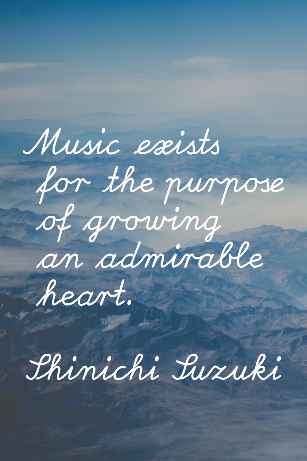 Music exists for the purpose of growing an admirable heart.