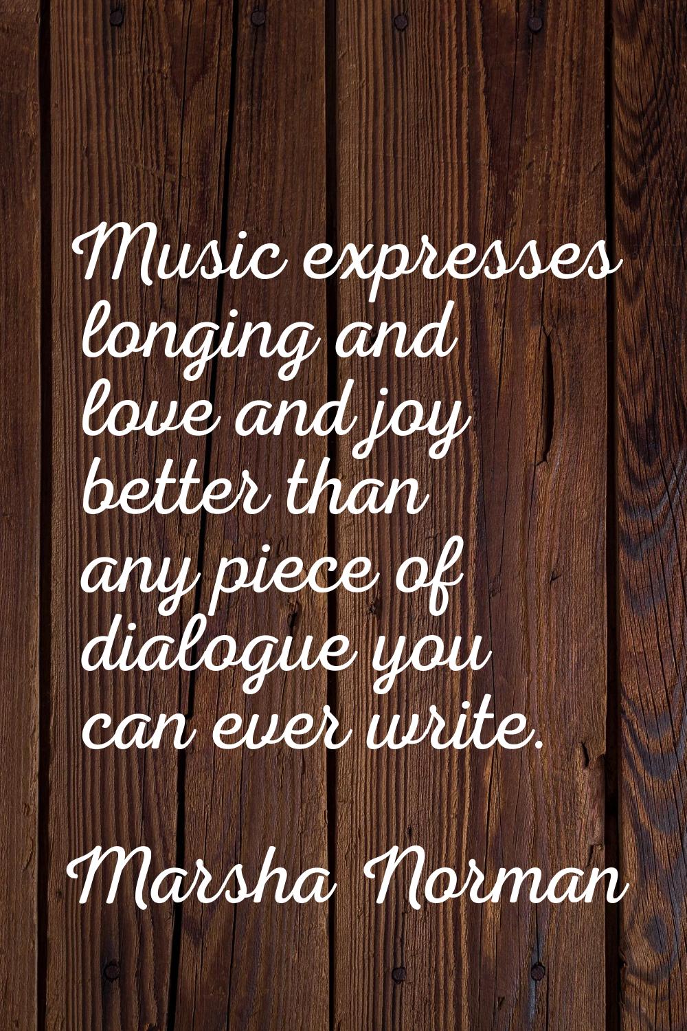 Music expresses longing and love and joy better than any piece of dialogue you can ever write.