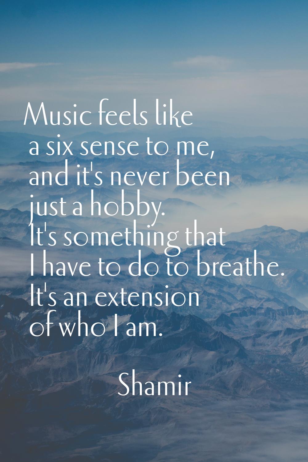 Music feels like a six sense to me, and it's never been just a hobby. It's something that I have to