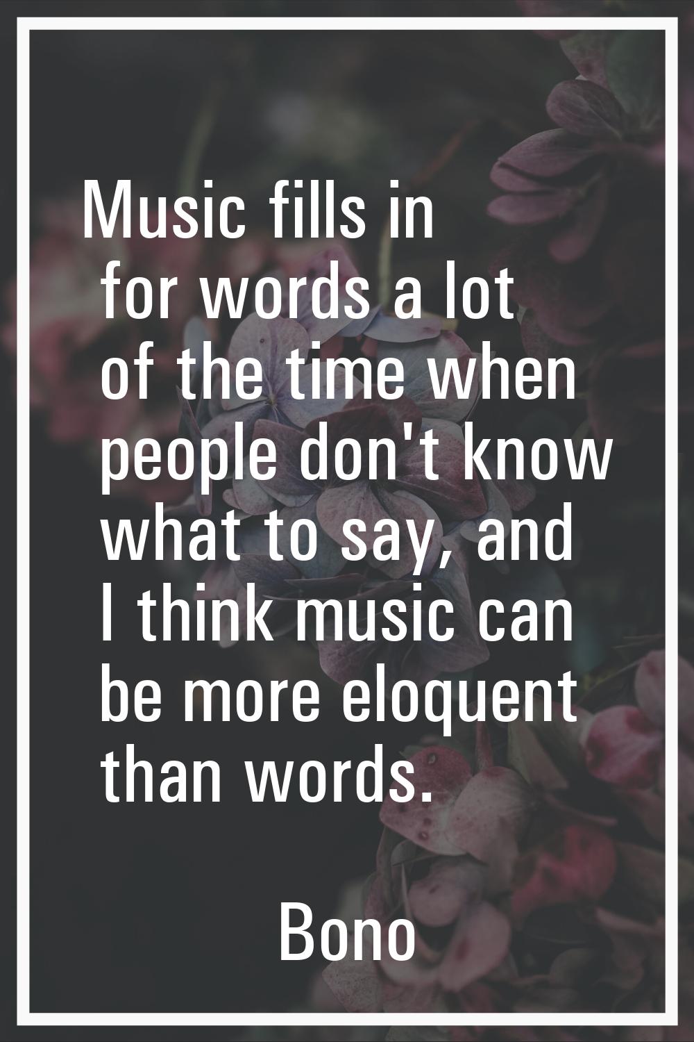 Music fills in for words a lot of the time when people don't know what to say, and I think music ca