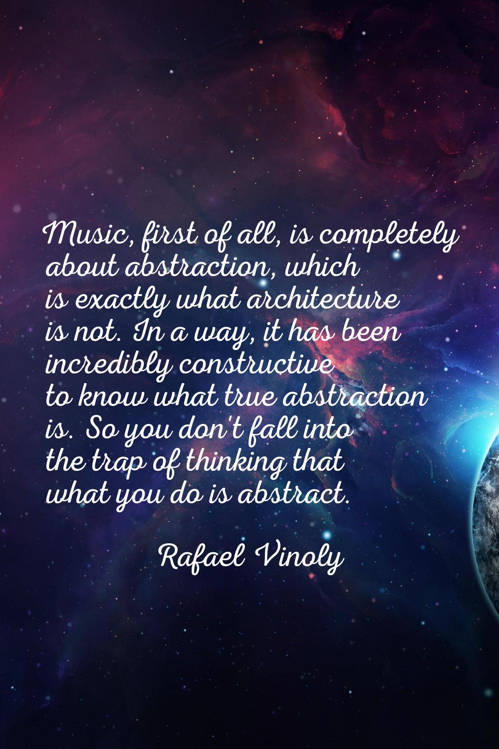 Music, first of all, is completely about abstraction, which is exactly what architecture is not. In