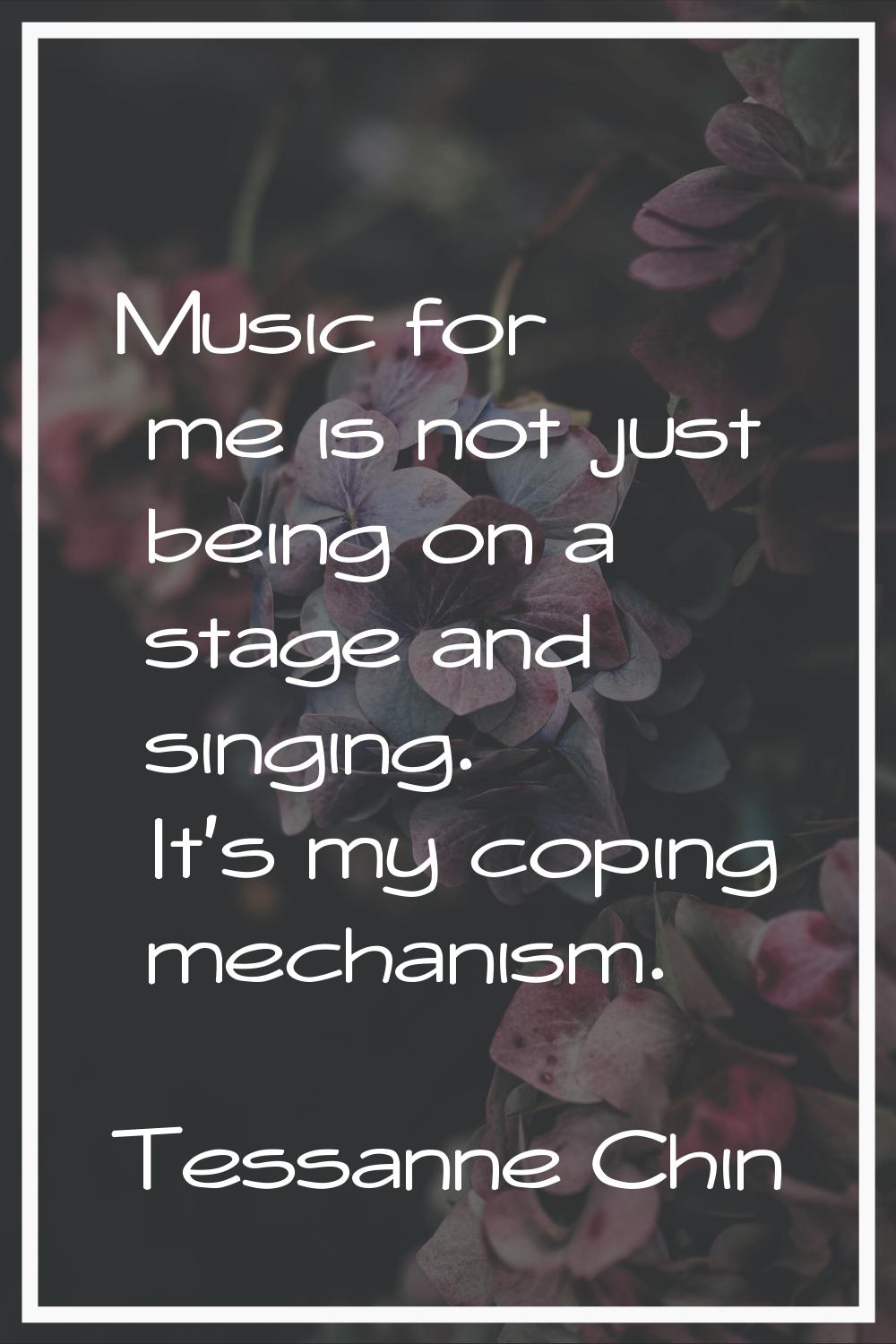 Music for me is not just being on a stage and singing. It's my coping mechanism.