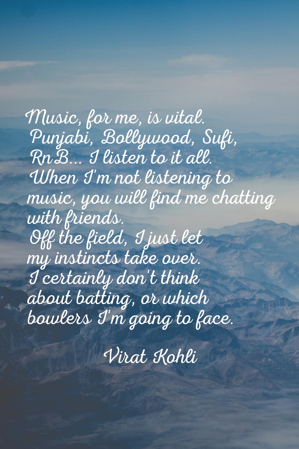 Music, for me, is vital. Punjabi, Bollywood, Sufi, RnB... I listen to it all. When I'm not listenin