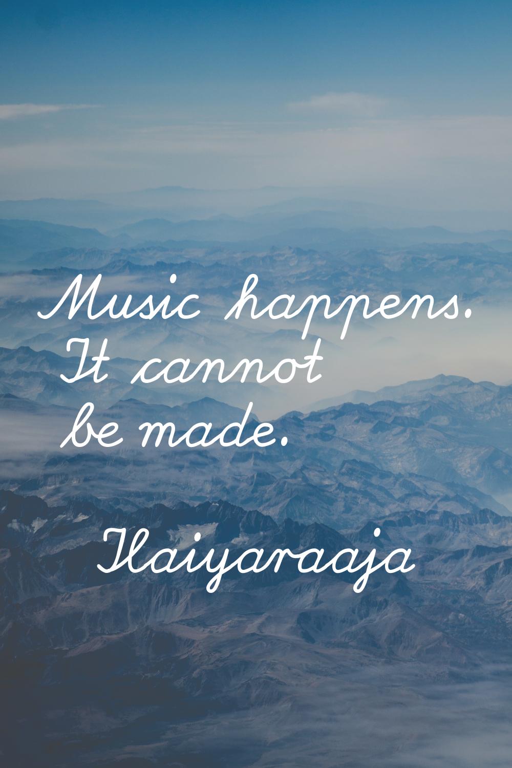Music happens. It cannot be made.