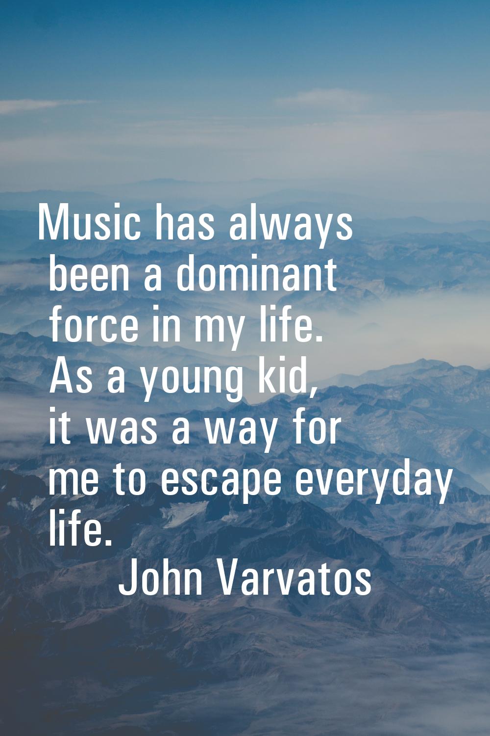 Music has always been a dominant force in my life. As a young kid, it was a way for me to escape ev