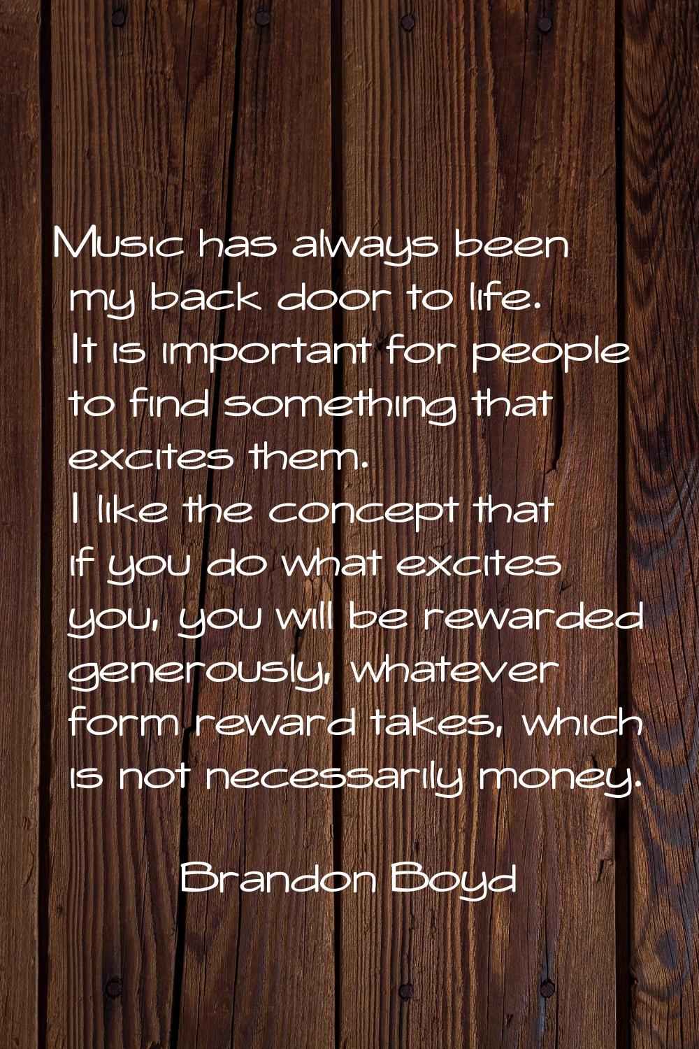 Music has always been my back door to life. It is important for people to find something that excit