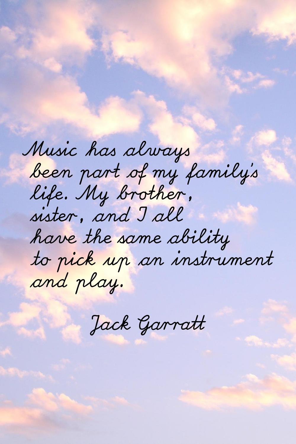 Music has always been part of my family's life. My brother, sister, and I all have the same ability