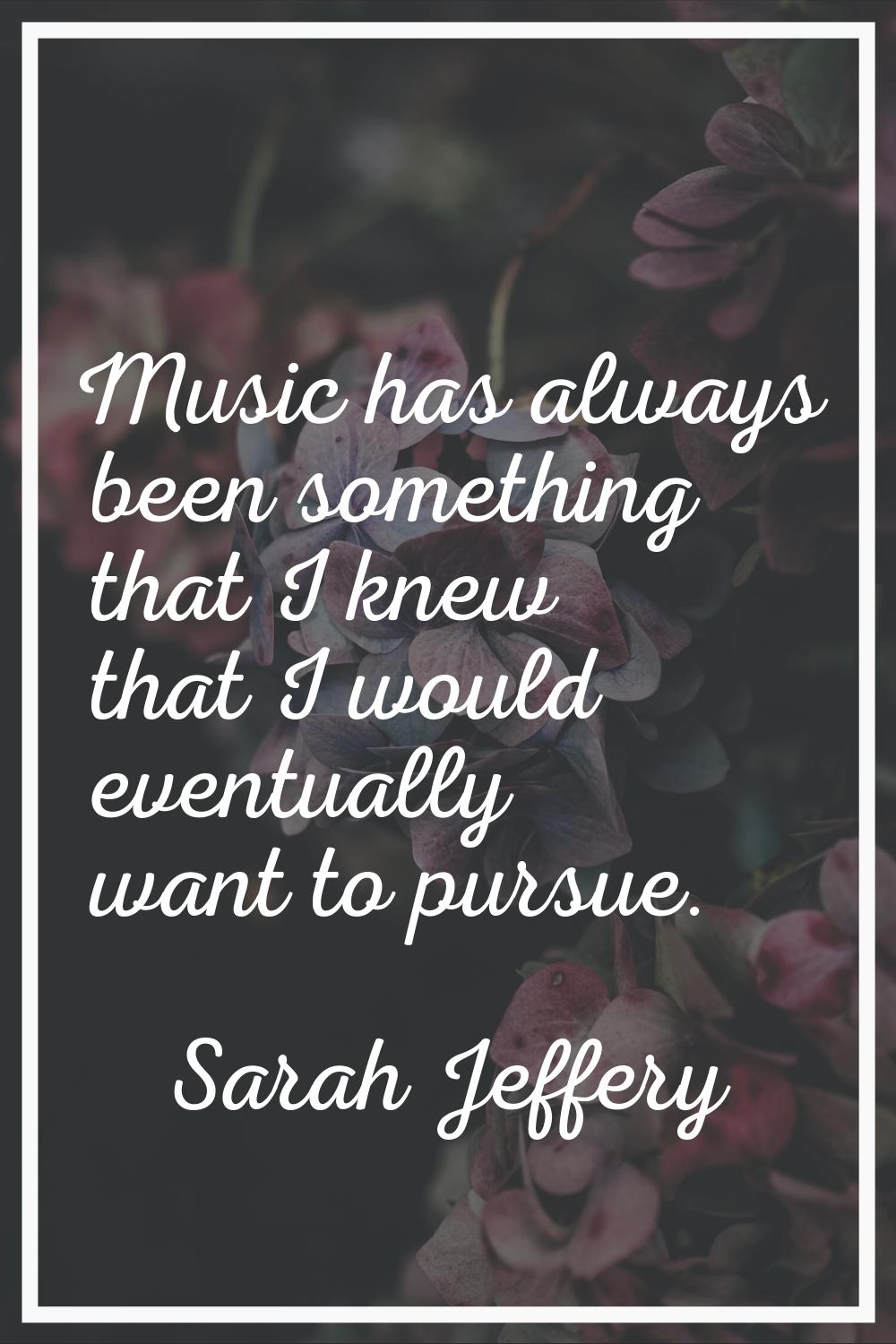 Music has always been something that I knew that I would eventually want to pursue.