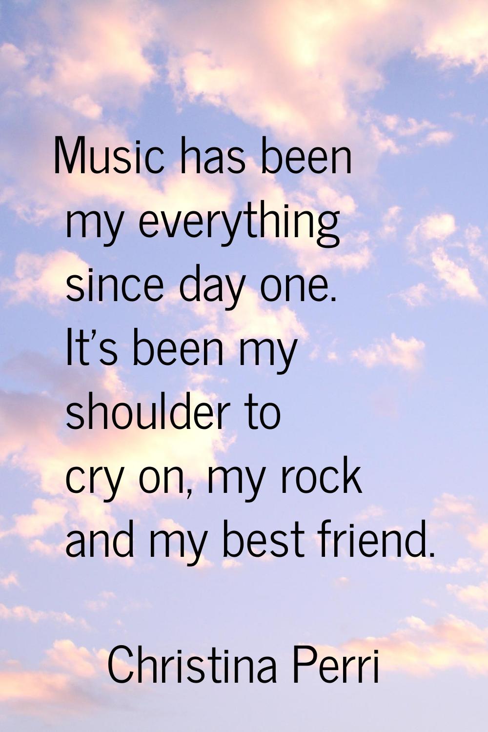 Music has been my everything since day one. It's been my shoulder to cry on, my rock and my best fr