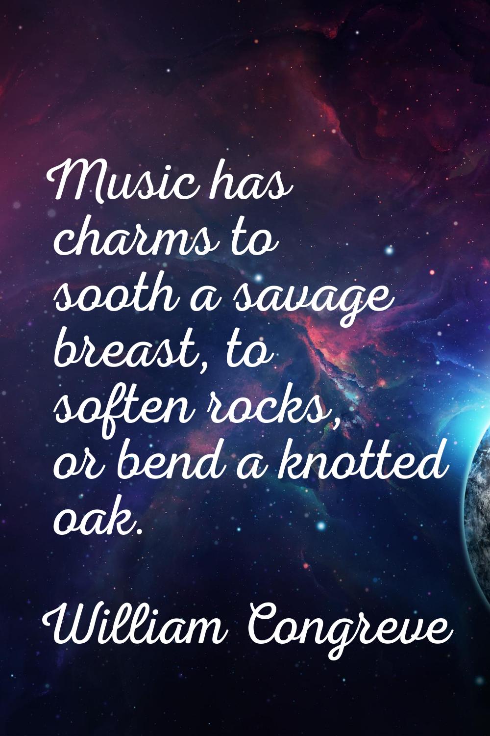 Music has charms to sooth a savage breast, to soften rocks, or bend a knotted oak.