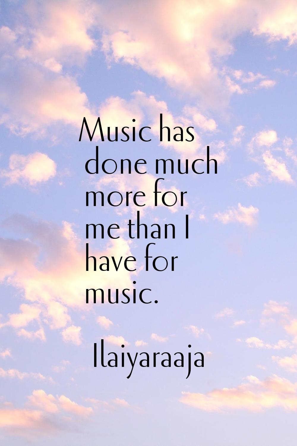 Music has done much more for me than I have for music.