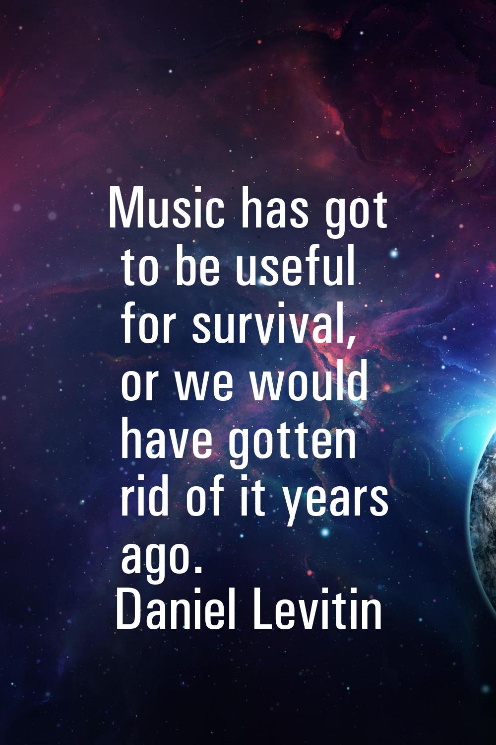 Music has got to be useful for survival, or we would have gotten rid of it years ago.