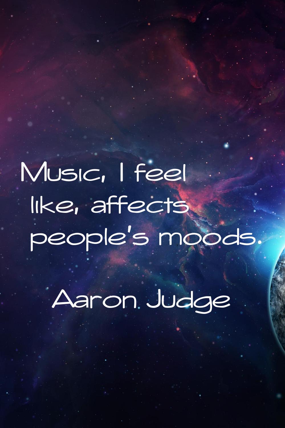 Music, I feel like, affects people's moods.