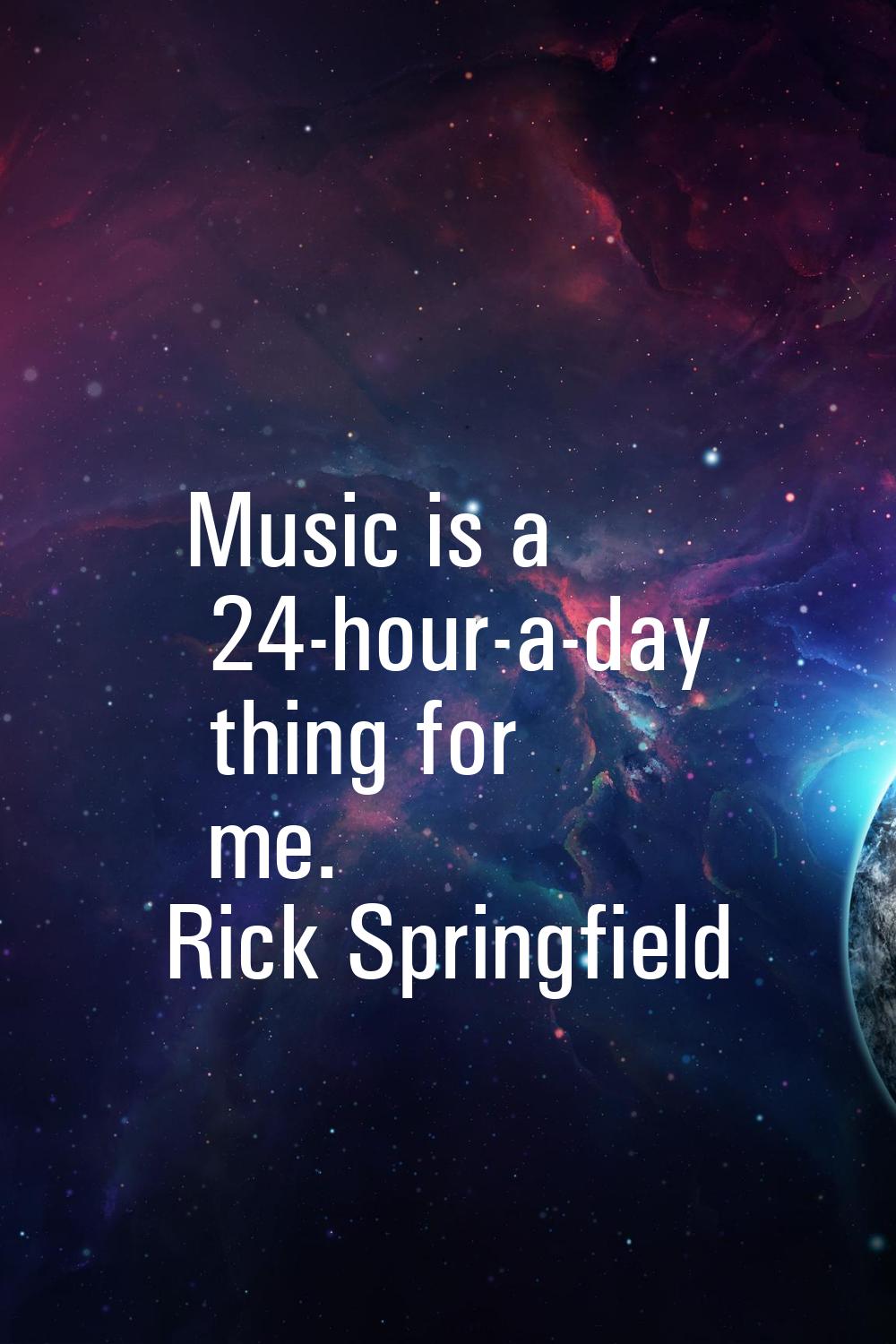 Music is a 24-hour-a-day thing for me.