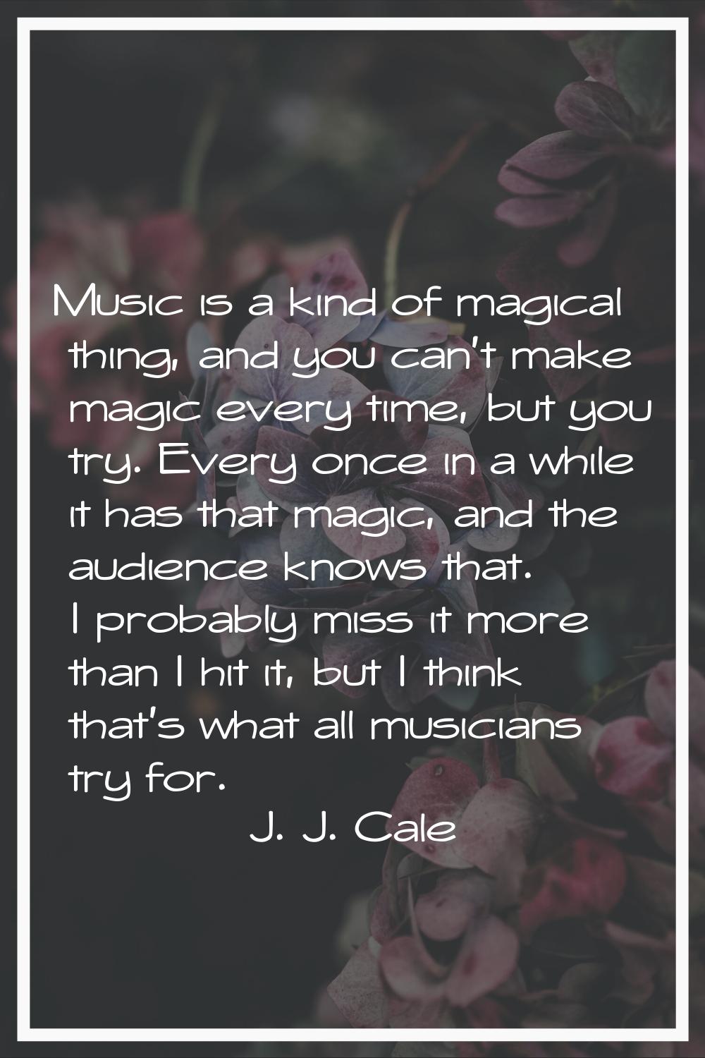 Music is a kind of magical thing, and you can't make magic every time, but you try. Every once in a