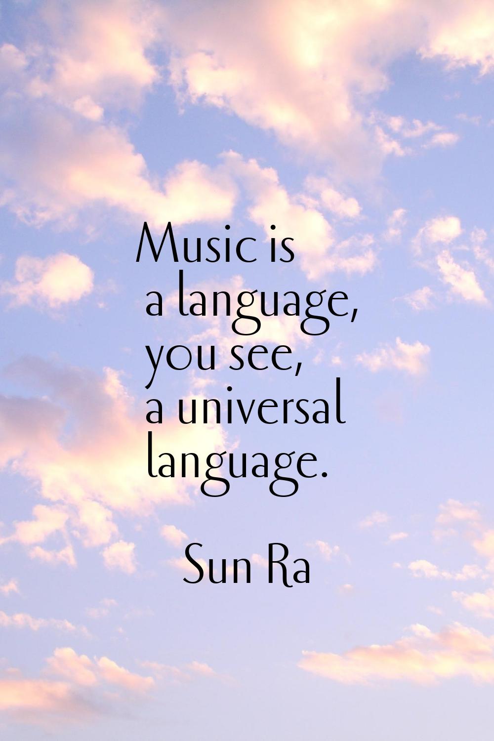 Music is a language, you see, a universal language.