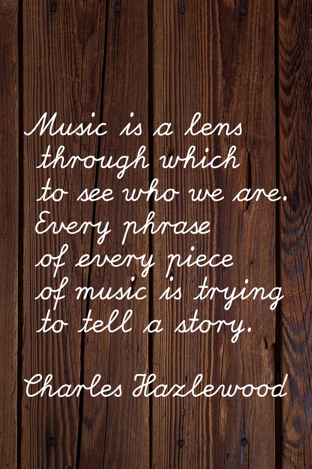 Music is a lens through which to see who we are. Every phrase of every piece of music is trying to 