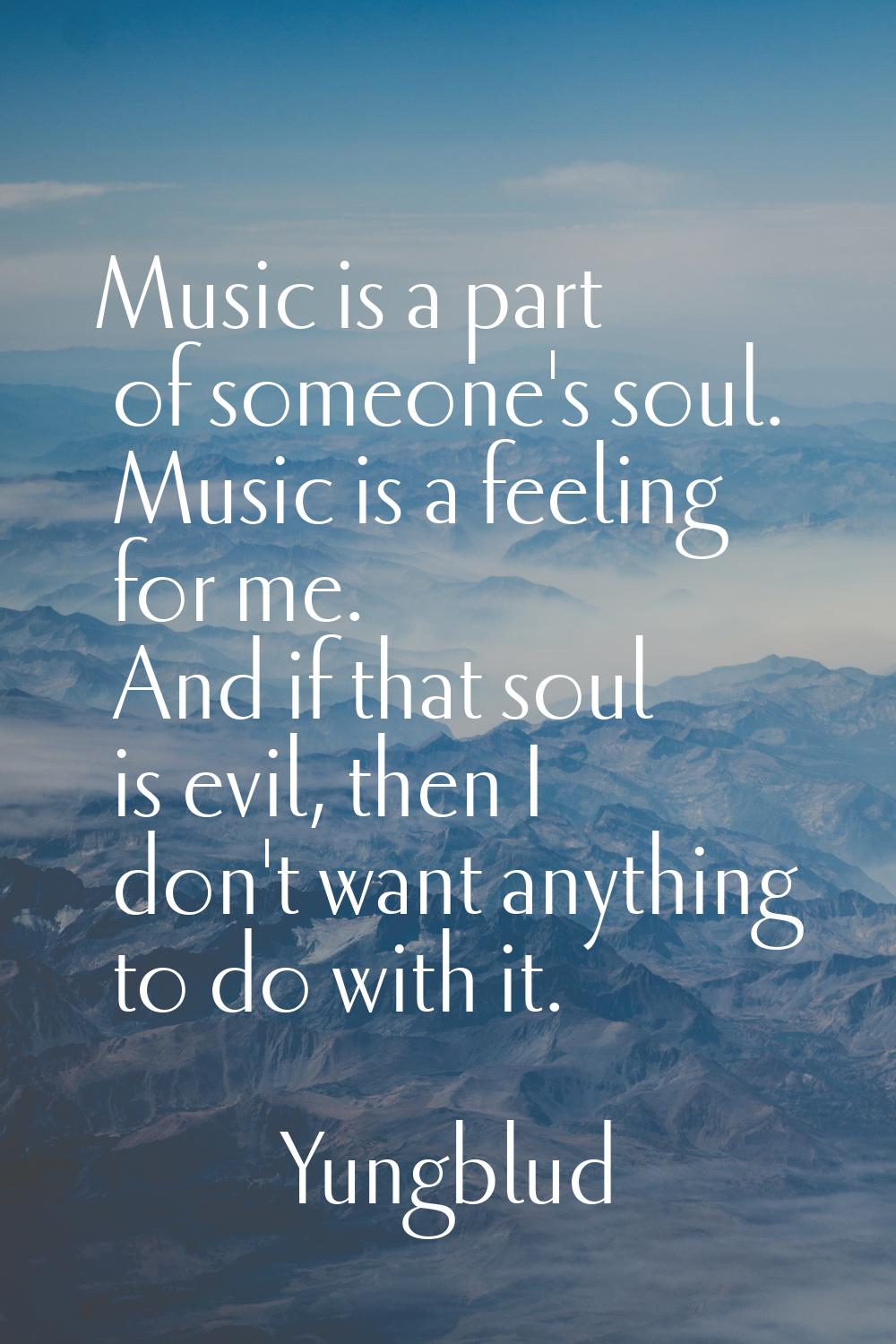 Music is a part of someone's soul. Music is a feeling for me. And if that soul is evil, then I don'
