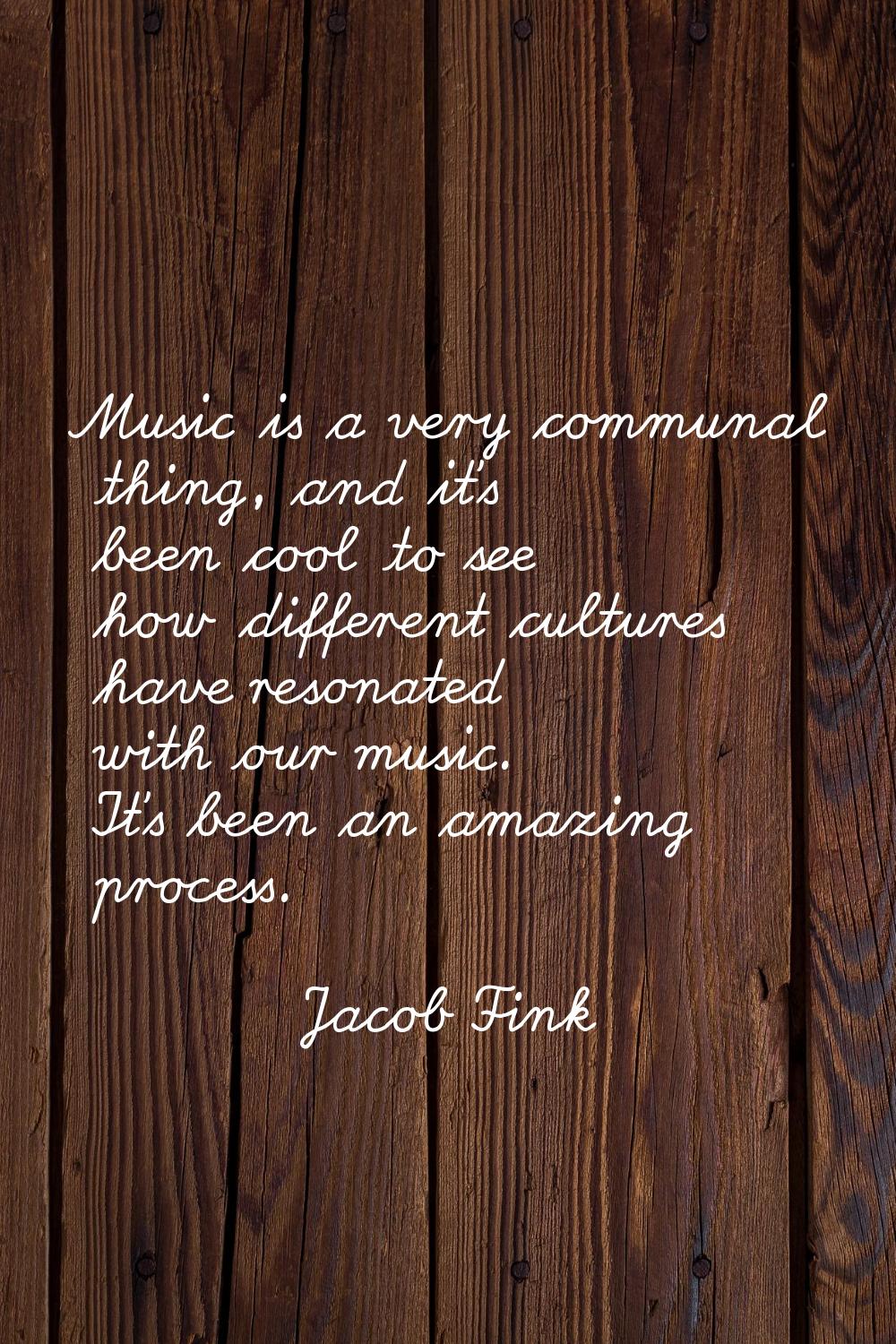 Music is a very communal thing, and it's been cool to see how different cultures have resonated wit