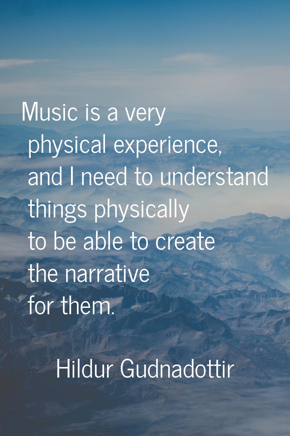 Music is a very physical experience, and I need to understand things physically to be able to creat