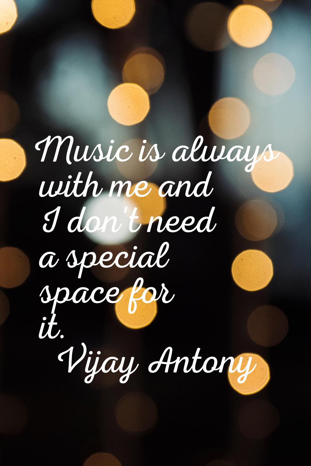 Music is always with me and I don't need a special space for it.