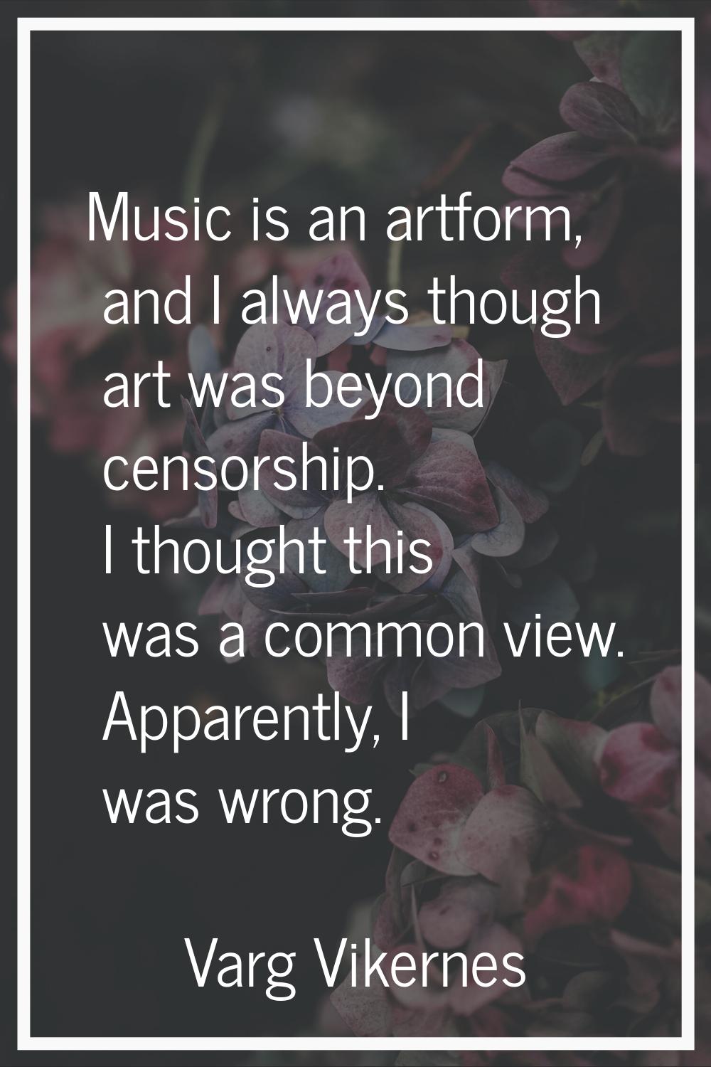 Music is an artform, and I always though art was beyond censorship. I thought this was a common vie