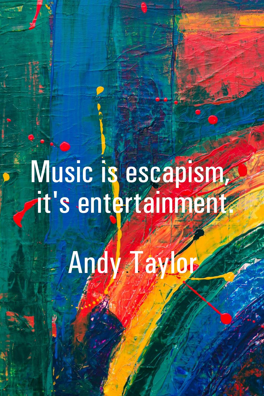 Music is escapism, it's entertainment.