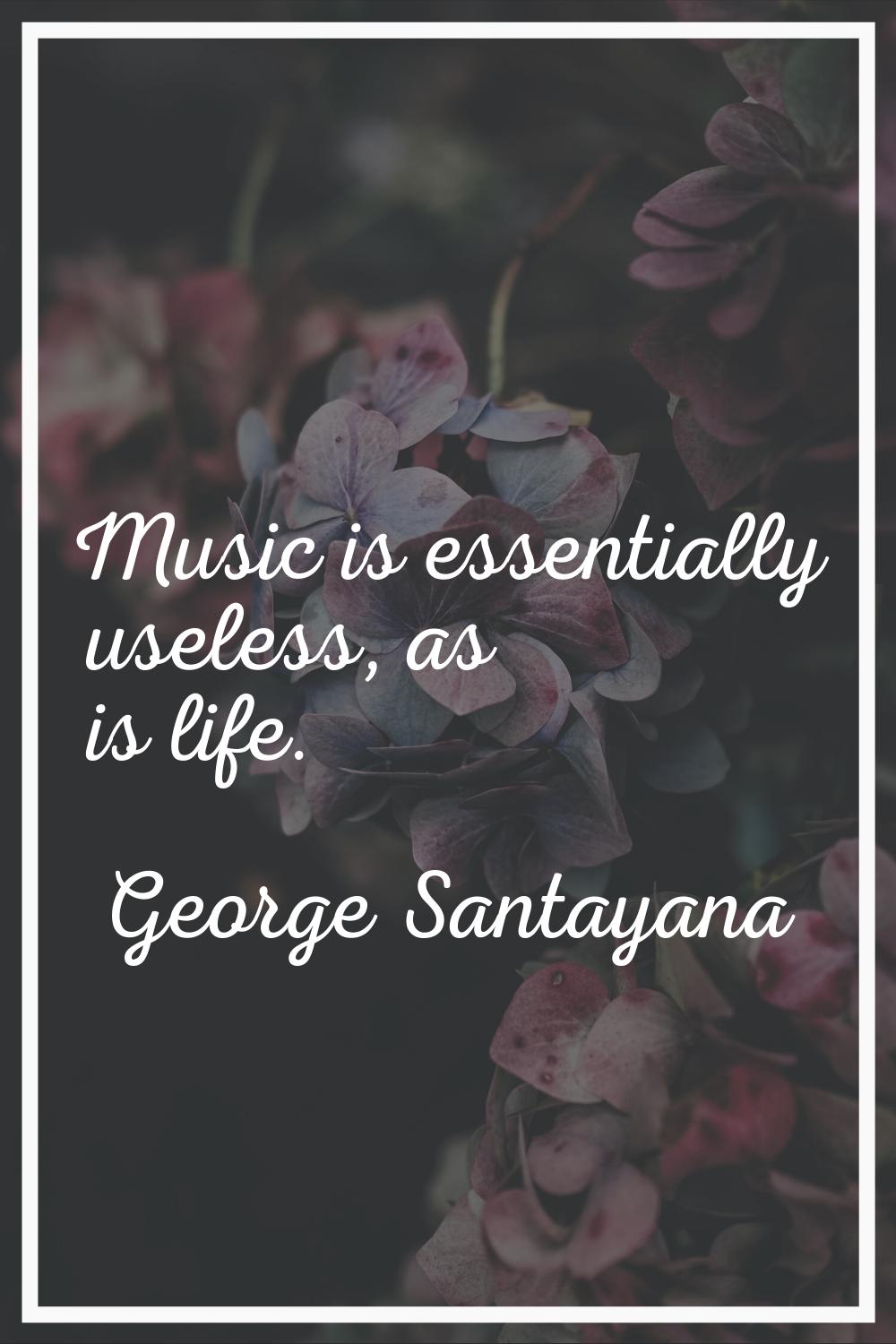 Music is essentially useless, as is life.