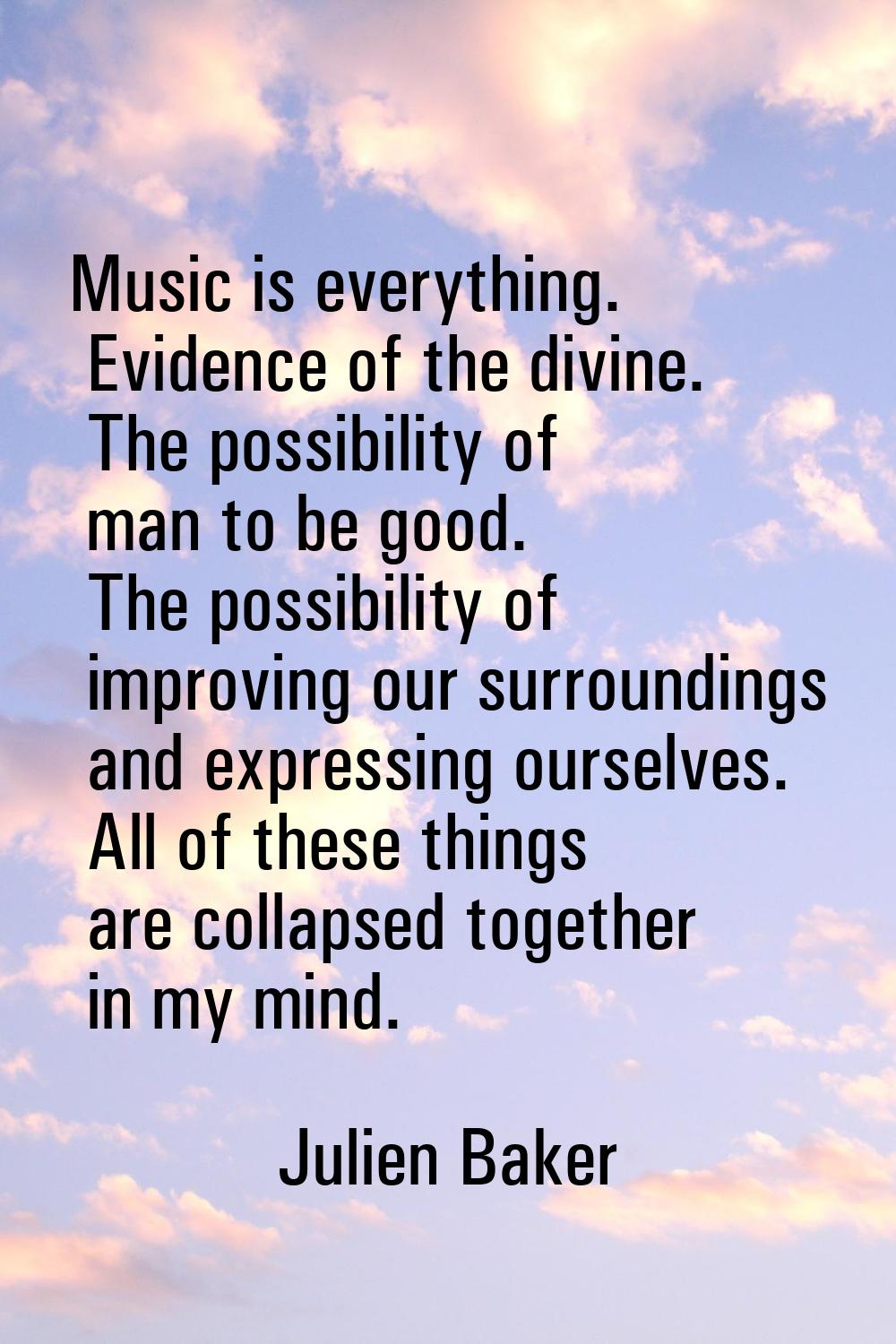 Music is everything. Evidence of the divine. The possibility of man to be good. The possibility of 