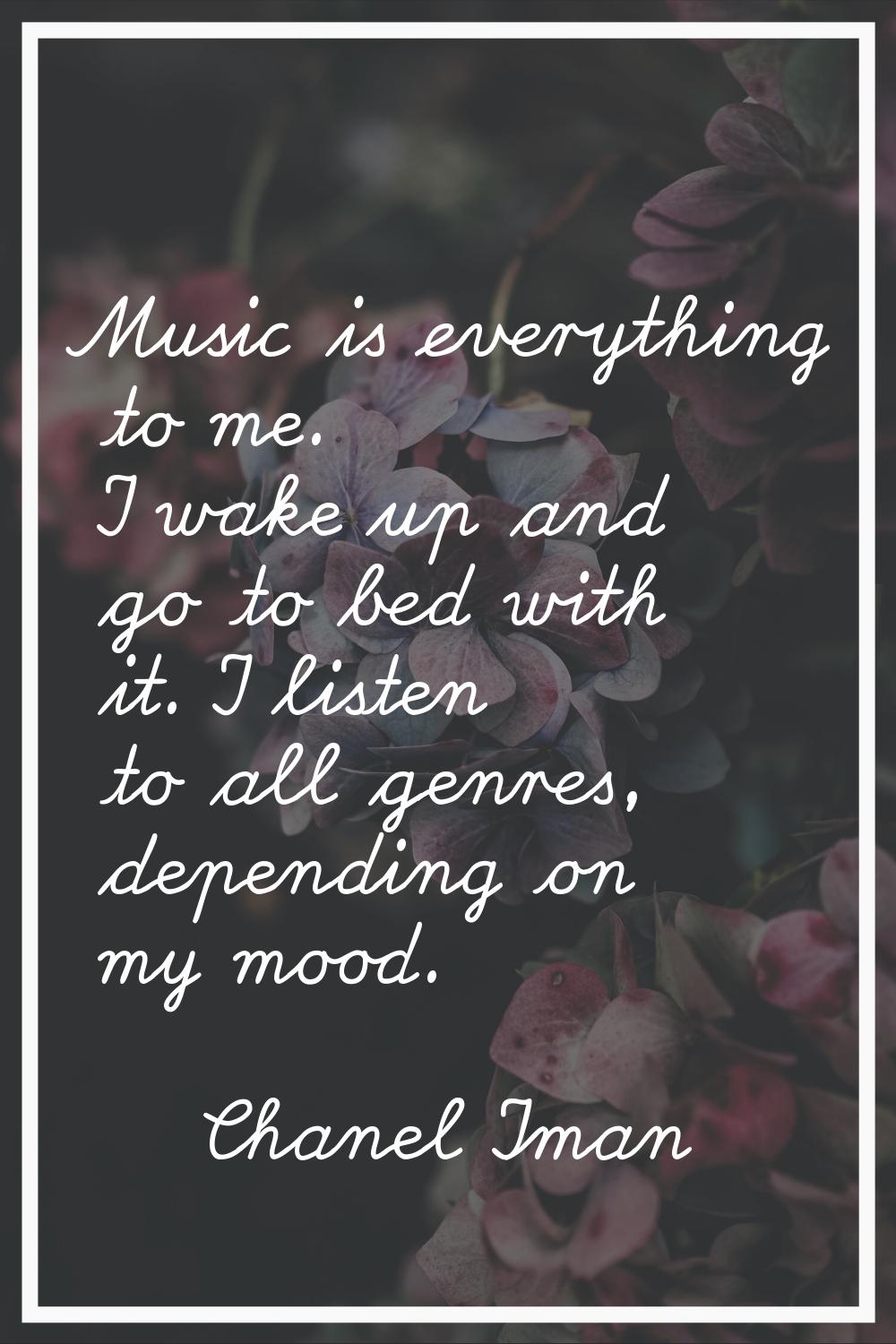 Music is everything to me. I wake up and go to bed with it. I listen to all genres, depending on my