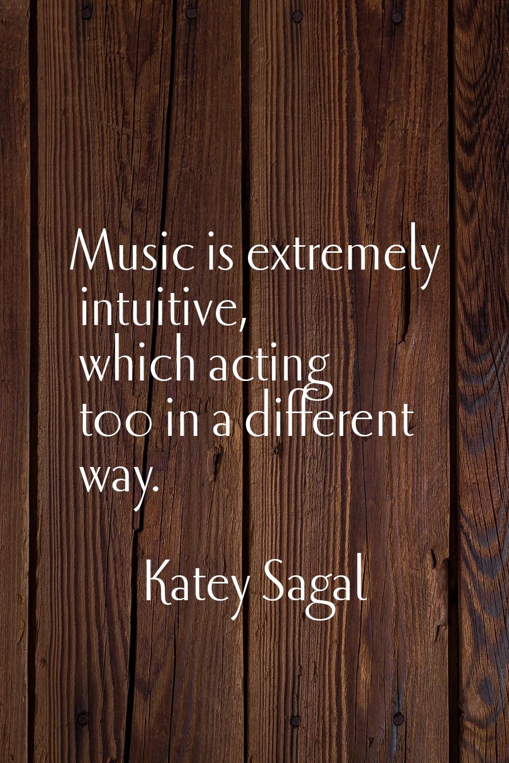 Music is extremely intuitive, which acting too in a different way.