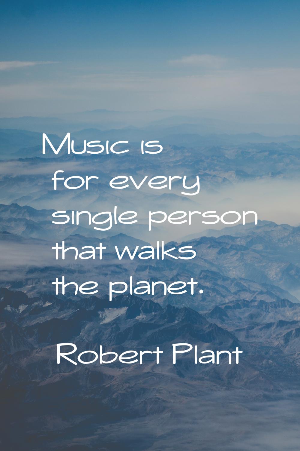 Music is for every single person that walks the planet.