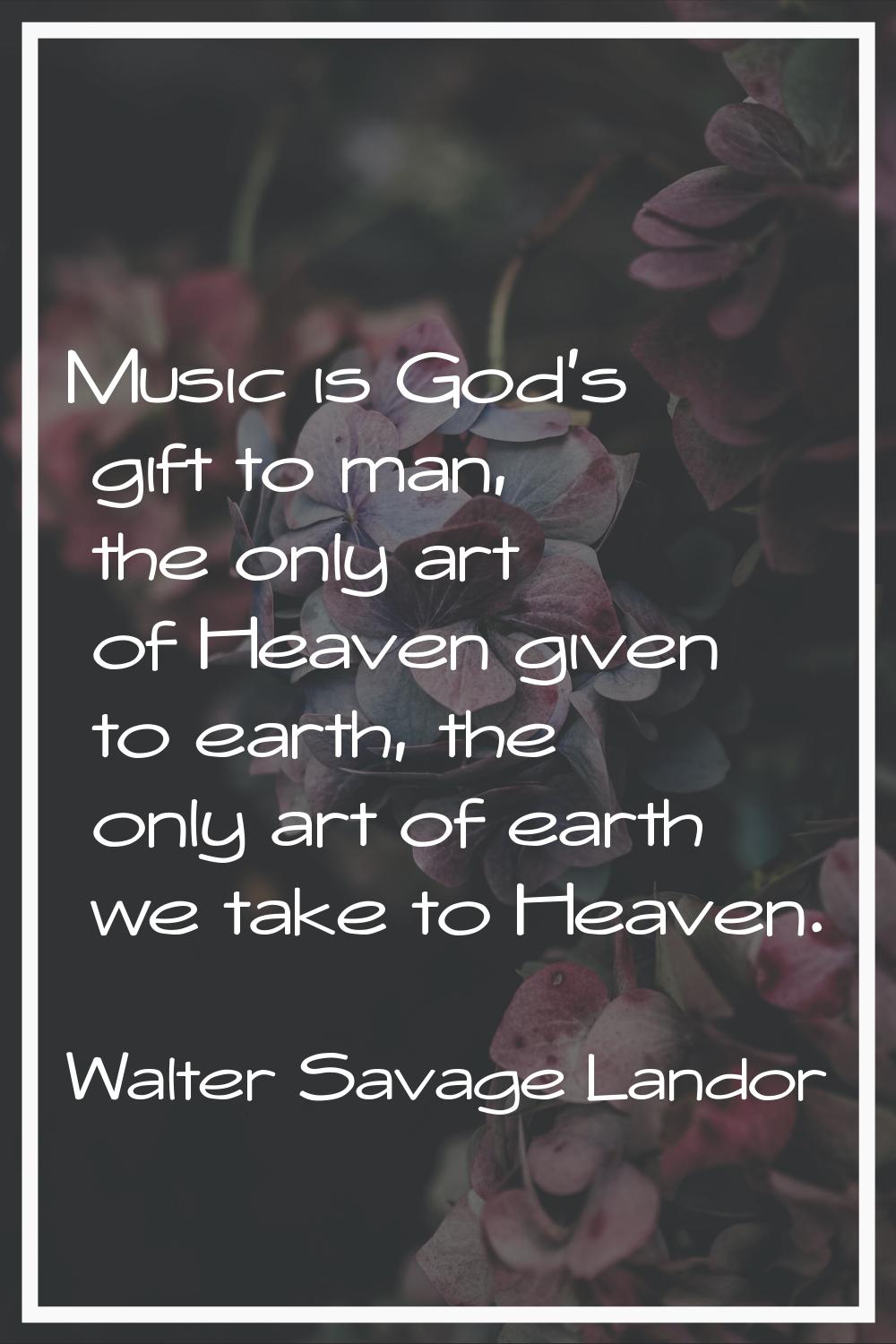 Music is God's gift to man, the only art of Heaven given to earth, the only art of earth we take to