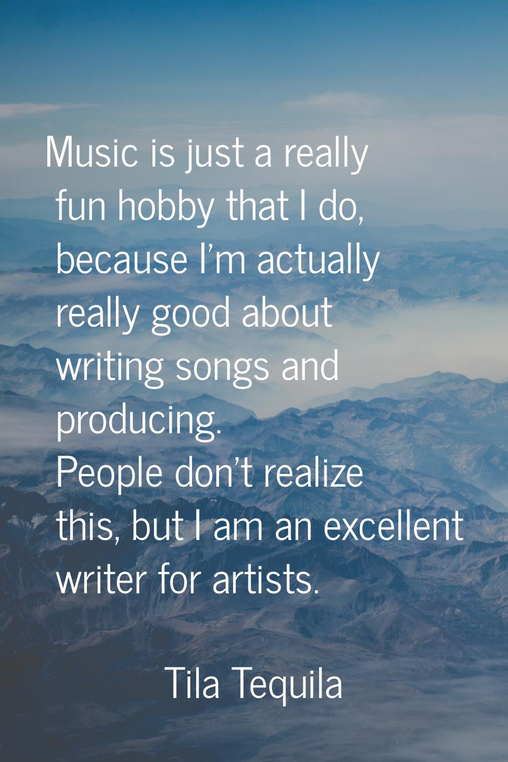 Music is just a really fun hobby that I do, because I'm actually really good about writing songs an