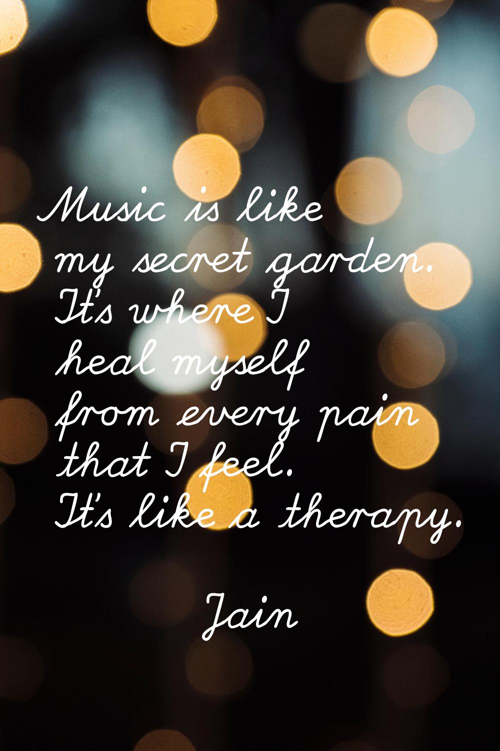 Music is like my secret garden. It's where I heal myself from every pain that I feel. It's like a t