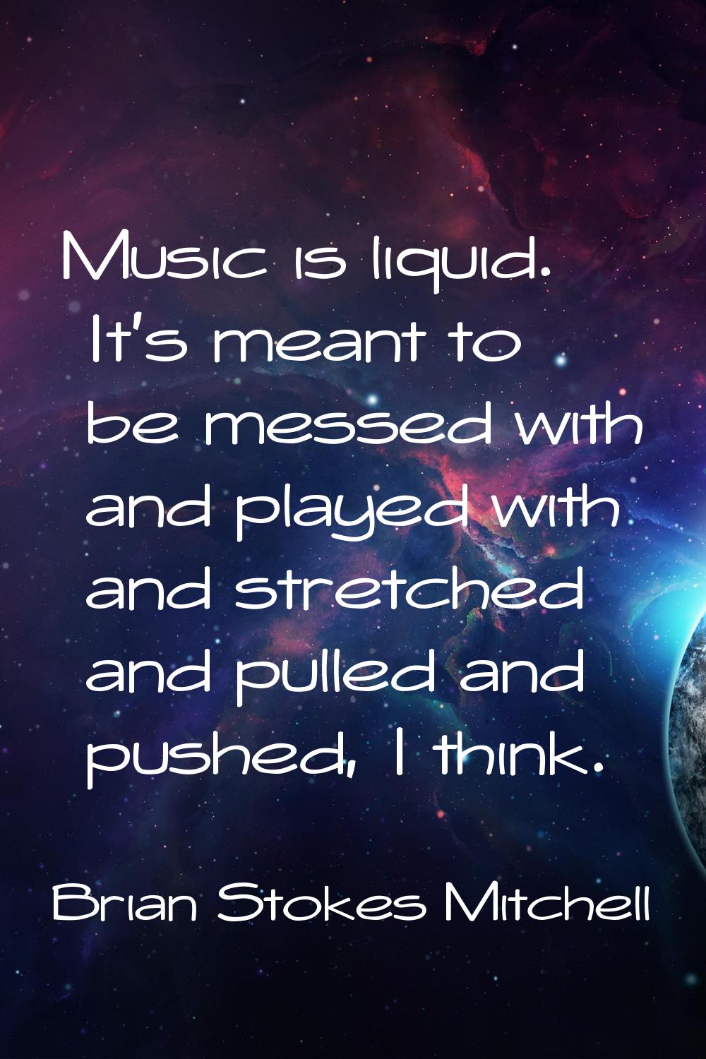 Music is liquid. It's meant to be messed with and played with and stretched and pulled and pushed, 