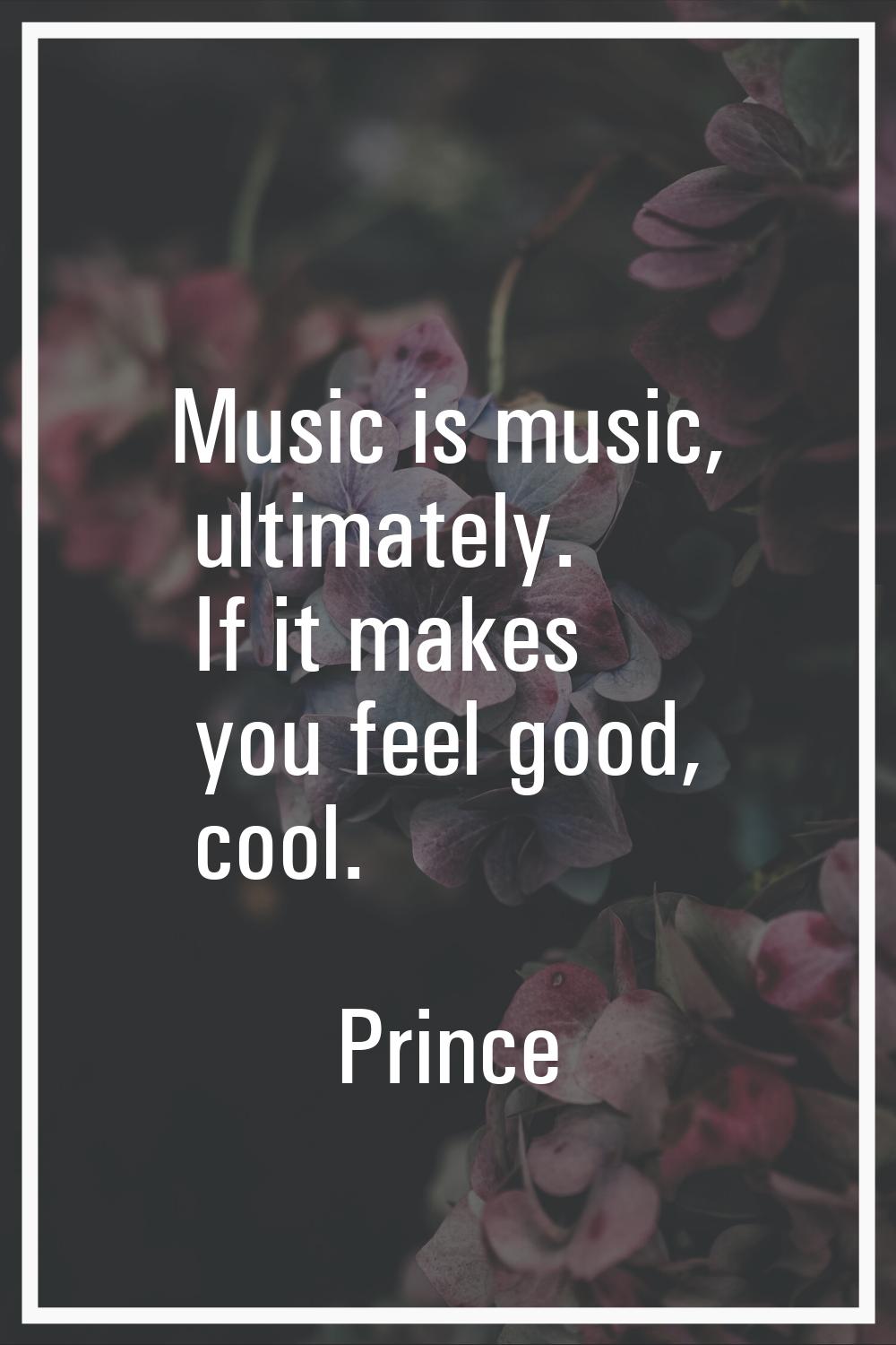 Music is music, ultimately. If it makes you feel good, cool.