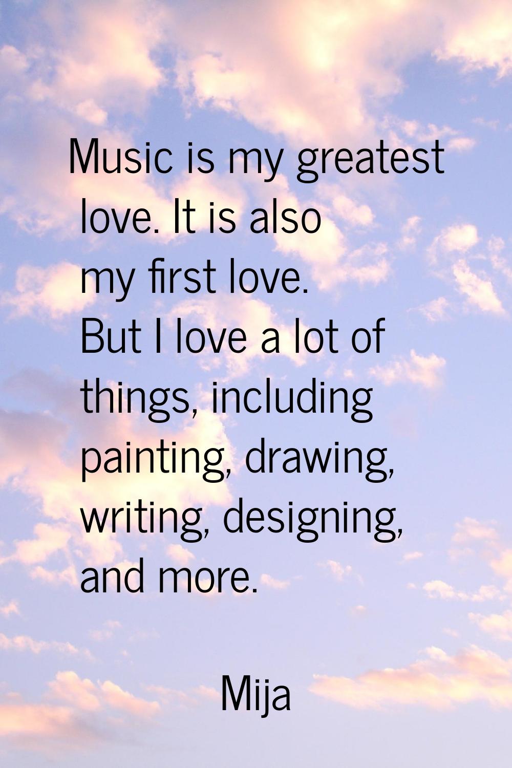 Music is my greatest love. It is also my first love. But I love a lot of things, including painting