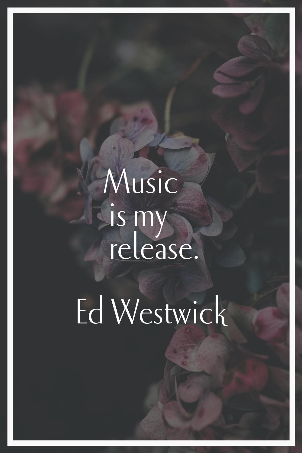 Music is my release.