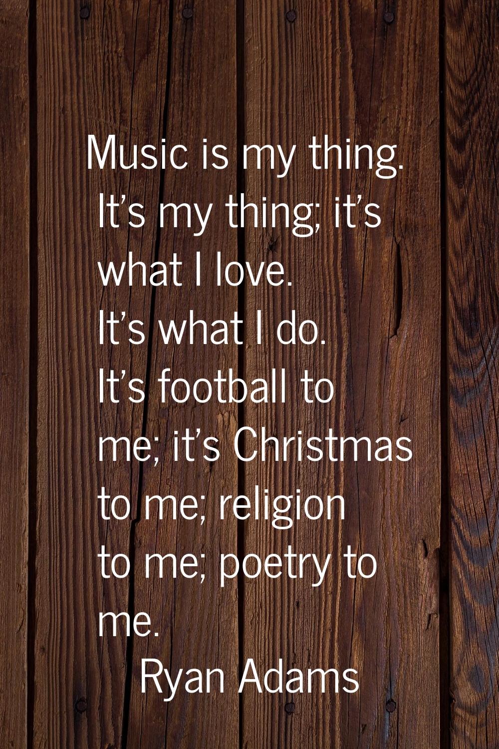 Music is my thing. It's my thing; it's what I love. It's what I do. It's football to me; it's Chris