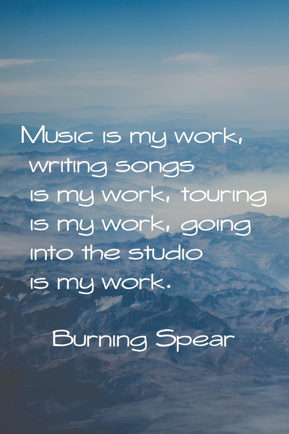 Music is my work, writing songs is my work, touring is my work, going into the studio is my work.