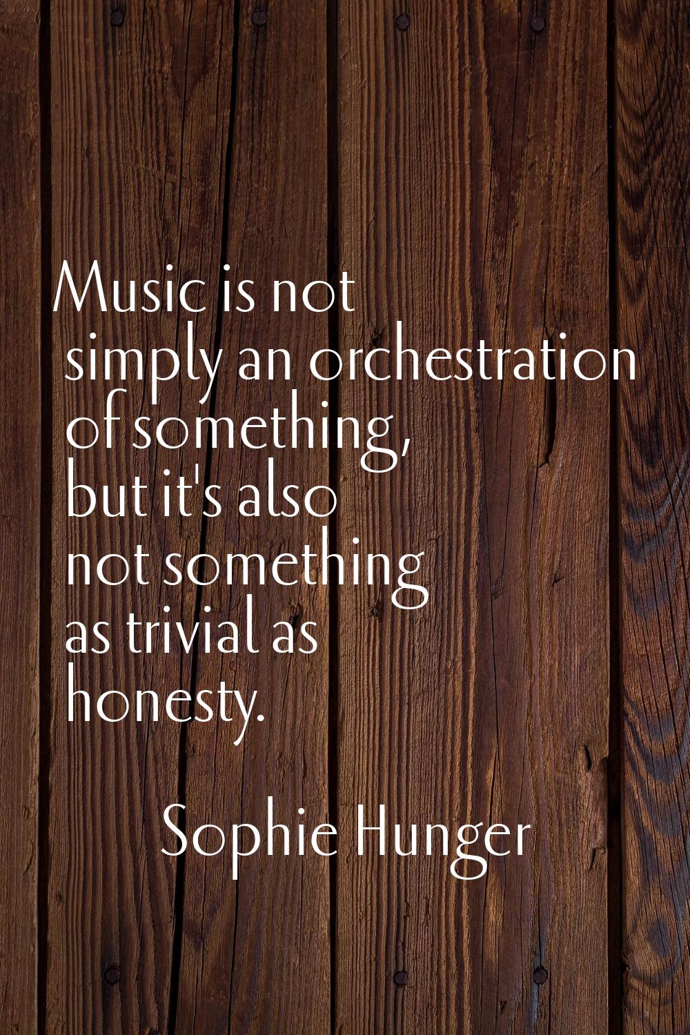 Music is not simply an orchestration of something, but it's also not something as trivial as honest