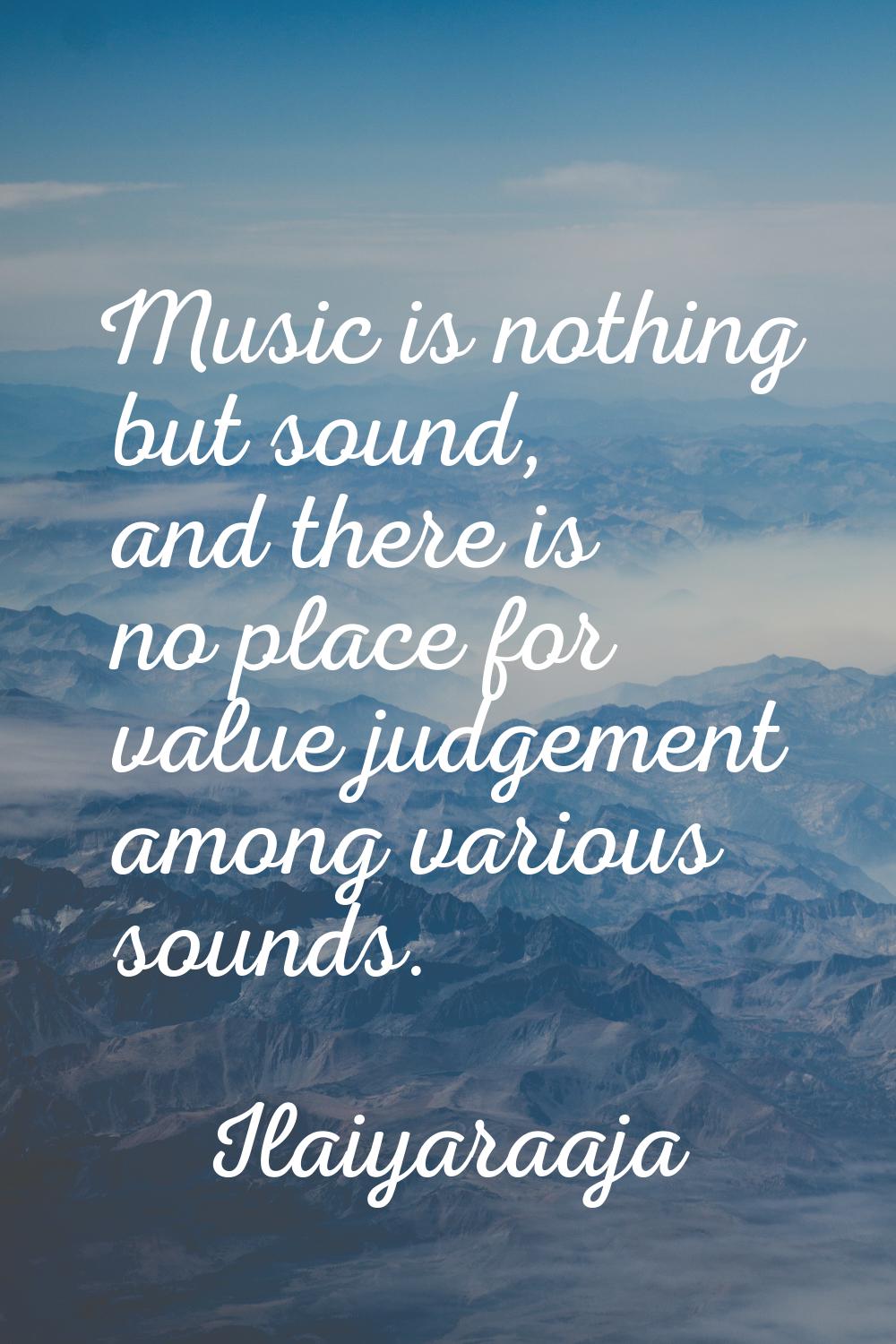 Music is nothing but sound, and there is no place for value judgement among various sounds.