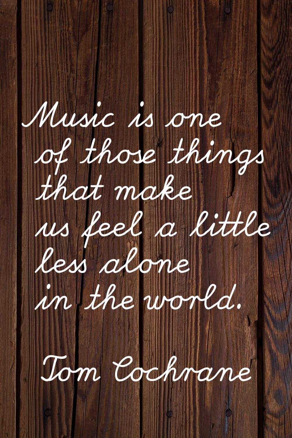 Music is one of those things that make us feel a little less alone in the world.