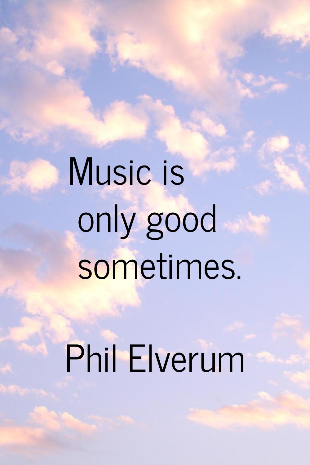 Music is only good sometimes.